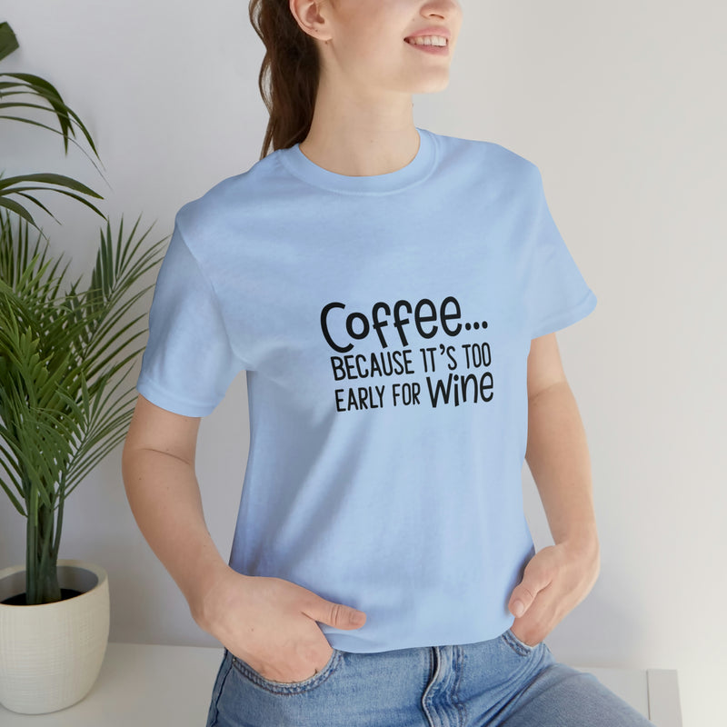 Coffee Because It's Too Early for Wine Unisex Jersey Short-Sleeve Tee - Funny & Relatable T-Shirt for Women & Men - Soft & Comfortable - Made in the USA