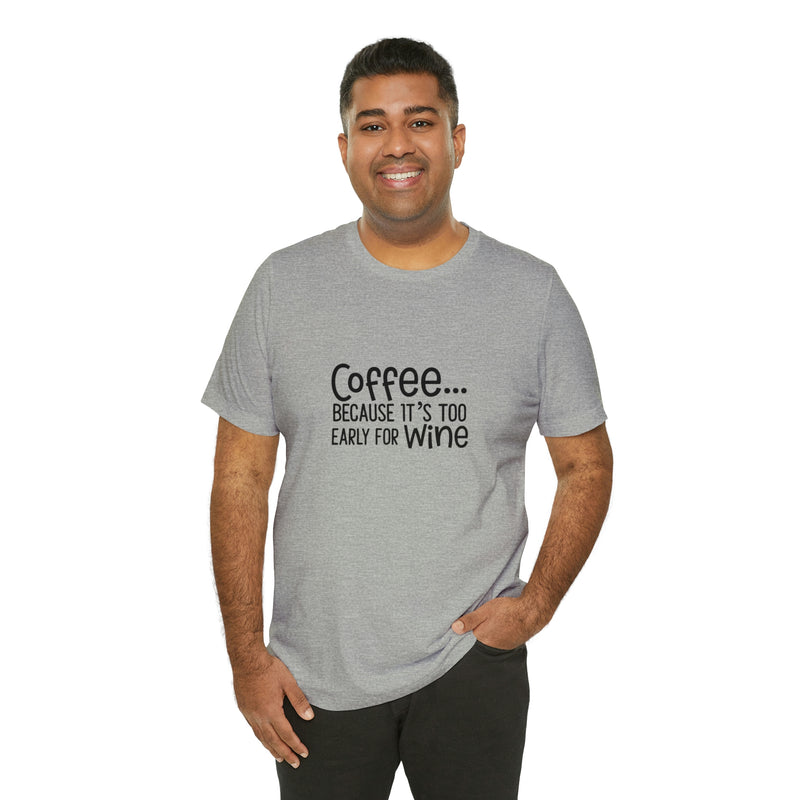 Coffee Because It's Too Early for Wine Unisex Jersey Short-Sleeve Tee - Funny & Relatable T-Shirt for Women & Men - Soft & Comfortable - Made in the USA