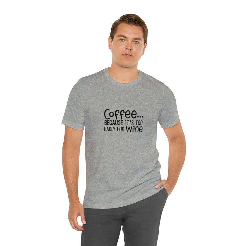 Coffee Because It's Too Early for Wine Unisex Jersey Short-Sleeve Tee - Funny & Relatable T-Shirt for Women & Men - Soft & Comfortable - Made in the USA