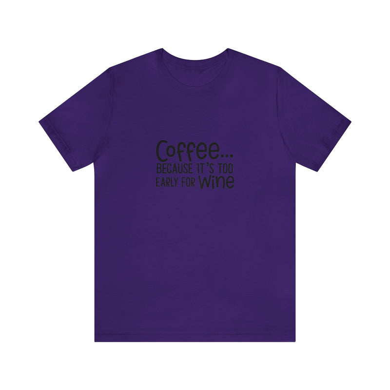 Coffee Because It's Too Early for Wine Unisex Jersey Short-Sleeve Tee - Funny & Relatable T-Shirt for Women & Men - Soft & Comfortable - Made in the USA