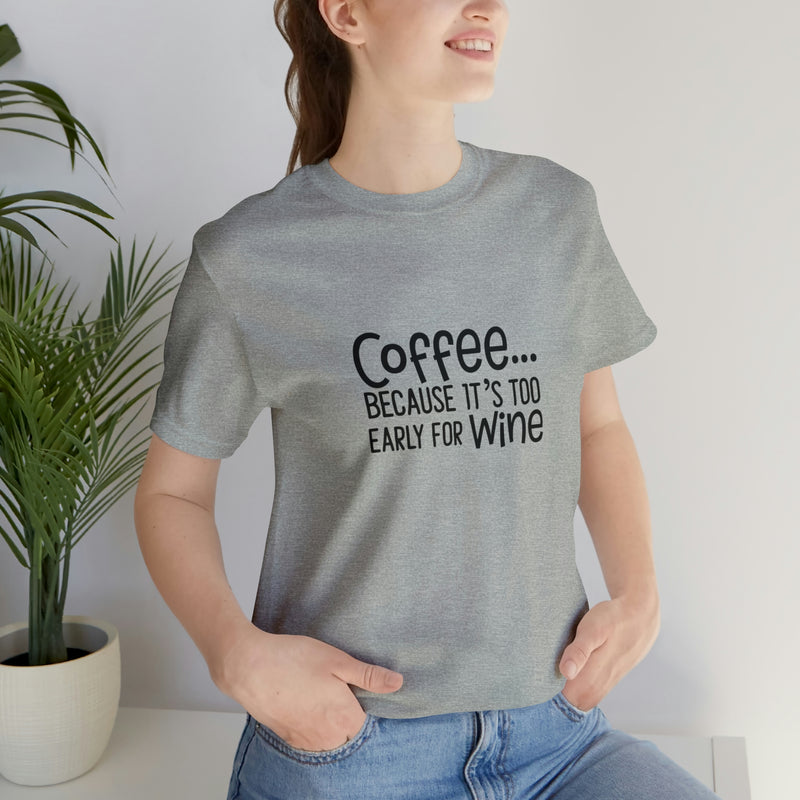 Coffee Because It's Too Early for Wine Unisex Jersey Short-Sleeve Tee - Funny & Relatable T-Shirt for Women & Men - Soft & Comfortable - Made in the USA