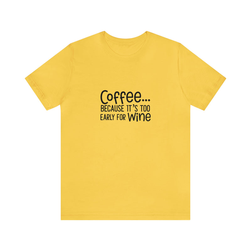 Coffee Because It's Too Early for Wine Unisex Jersey Short-Sleeve Tee - Funny & Relatable T-Shirt for Women & Men - Soft & Comfortable - Made in the USA