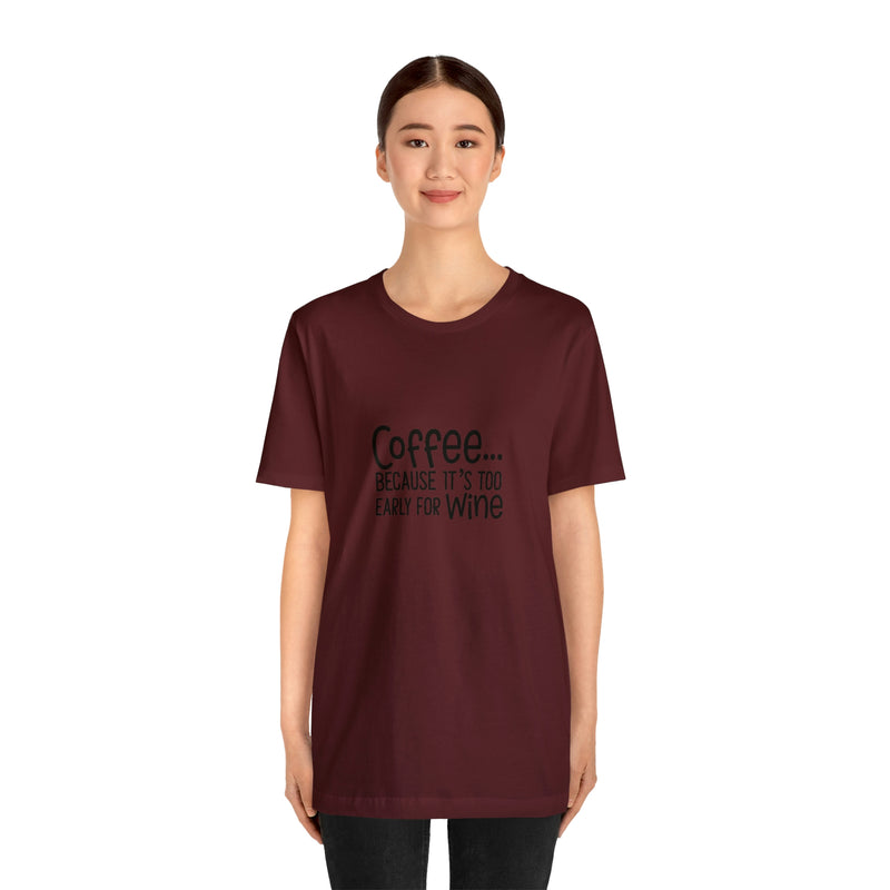 Coffee Because It's Too Early for Wine Unisex Jersey Short-Sleeve Tee - Funny & Relatable T-Shirt for Women & Men - Soft & Comfortable - Made in the USA