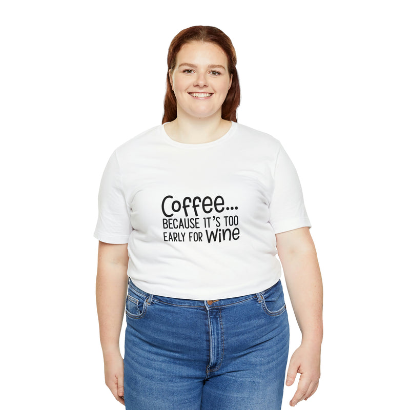 Coffee Because It's Too Early for Wine Unisex Jersey Short-Sleeve Tee - Funny & Relatable T-Shirt for Women & Men - Soft & Comfortable - Made in the USA