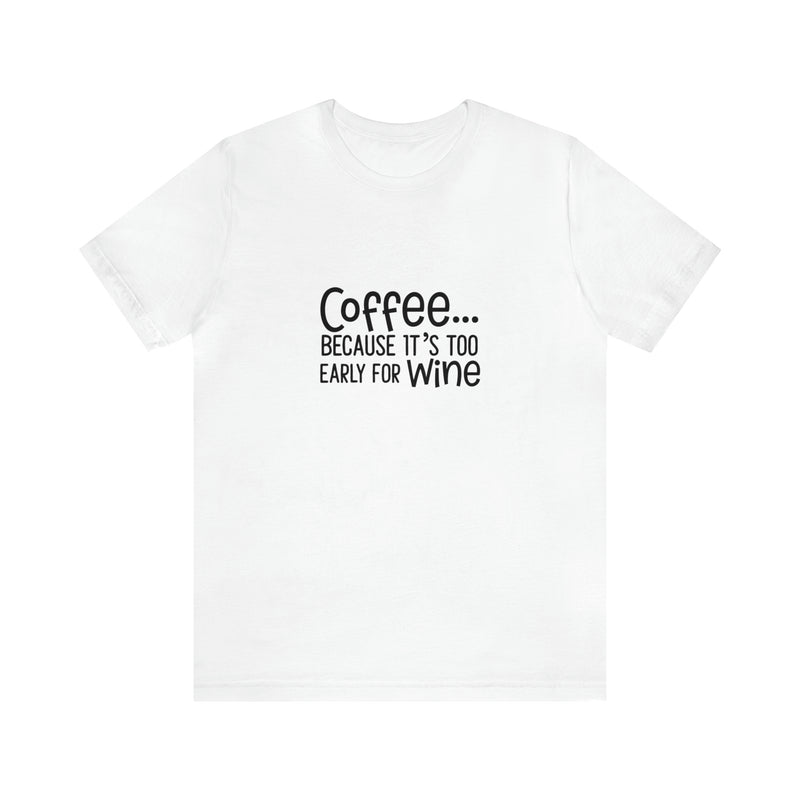 Coffee Because It's Too Early for Wine Unisex Jersey Short-Sleeve Tee - Funny & Relatable T-Shirt for Women & Men - Soft & Comfortable - Made in the USA