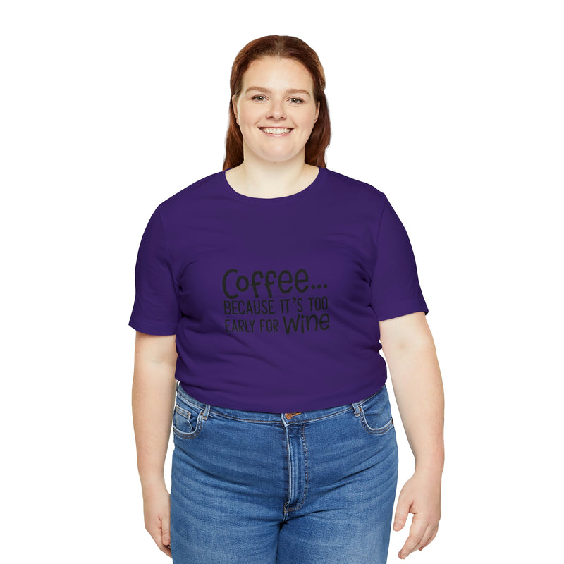 Coffee Because It's Too Early for Wine Unisex Jersey Short-Sleeve Tee - Funny & Relatable T-Shirt for Women & Men - Soft & Comfortable - Made in the USA