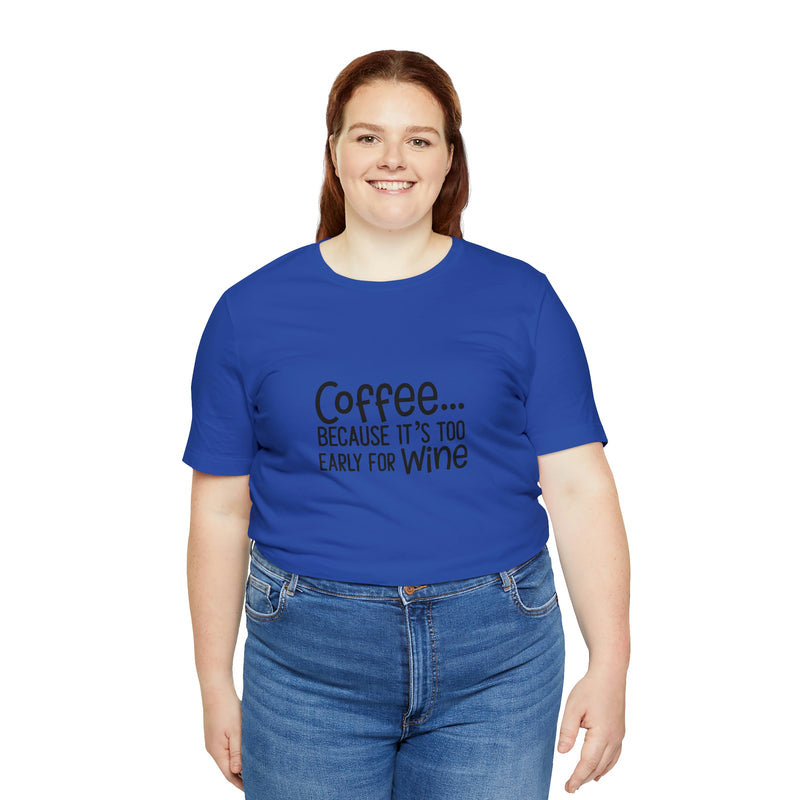 Coffee Because It's Too Early for Wine Unisex Jersey Short-Sleeve Tee - Funny & Relatable T-Shirt for Women & Men - Soft & Comfortable - Made in the USA