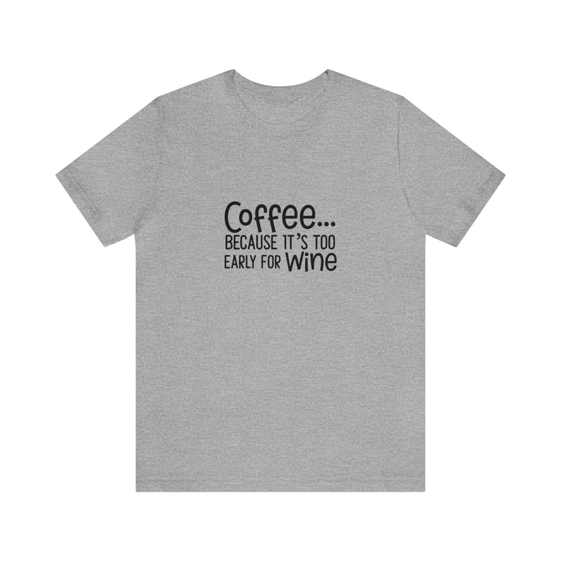 Coffee Because It's Too Early for Wine Unisex Jersey Short-Sleeve Tee - Funny & Relatable T-Shirt for Women & Men - Soft & Comfortable - Made in the USA