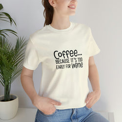 Coffee Because It's Too Early for Wine Unisex Jersey Short-Sleeve Tee - Funny & Relatable T-Shirt for Women & Men - Soft & Comfortable - Made in the USA