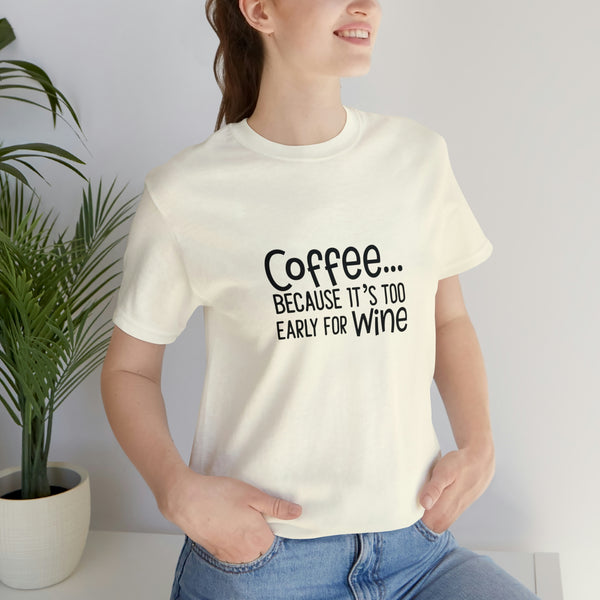 Coffee Because It's Too Early for Wine Unisex Jersey Short-Sleeve Tee - Funny & Relatable T-Shirt for Women & Men - Soft & Comfortable - Made in the USA