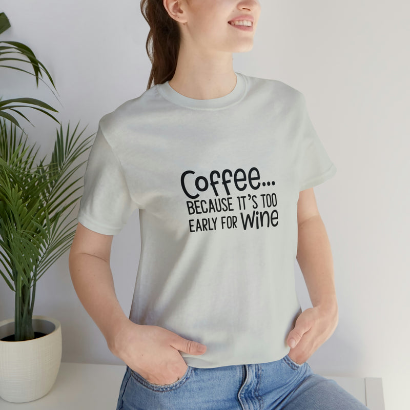 Coffee Because It's Too Early for Wine Unisex Jersey Short-Sleeve Tee - Funny & Relatable T-Shirt for Women & Men - Soft & Comfortable - Made in the USA