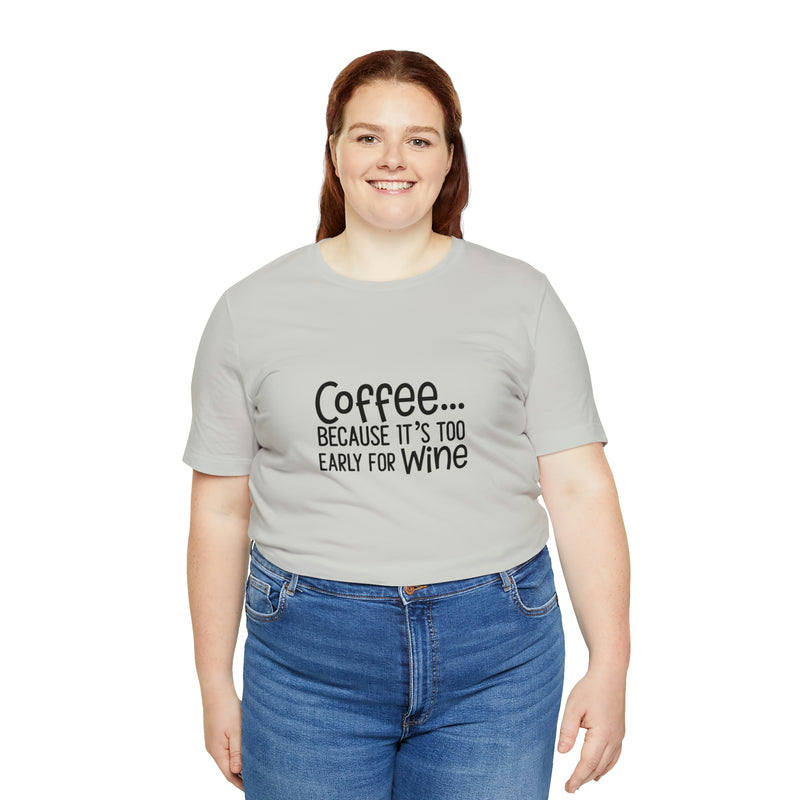 Coffee Because It's Too Early for Wine Unisex Jersey Short-Sleeve Tee - Funny & Relatable T-Shirt for Women & Men - Soft & Comfortable - Made in the USA