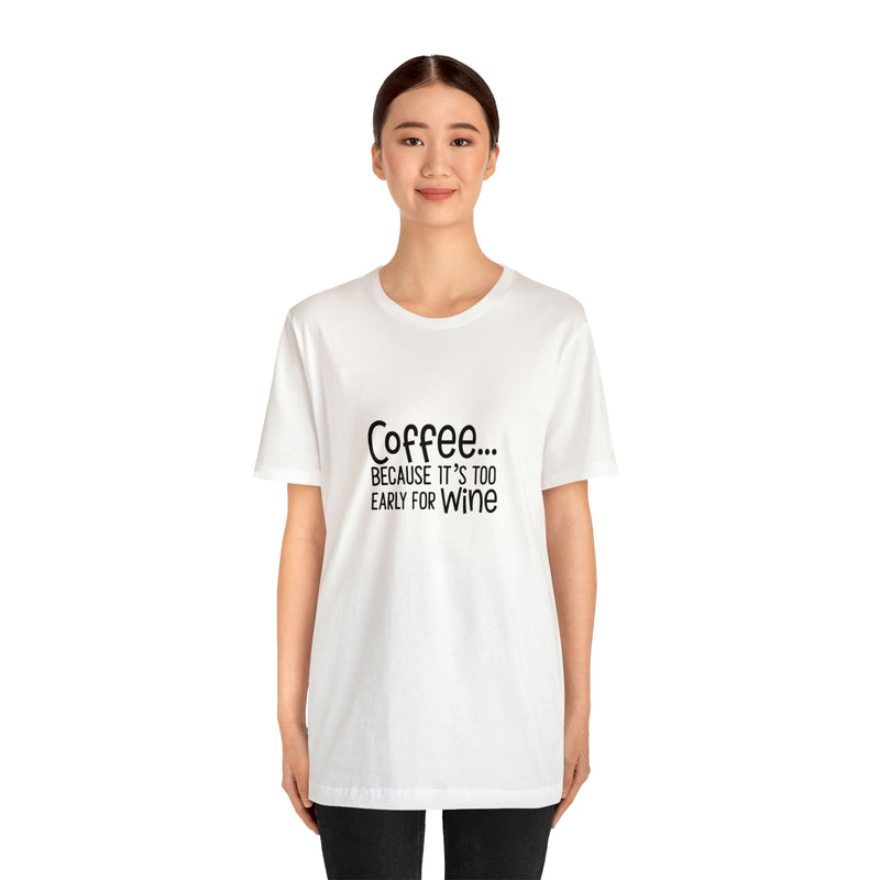 Coffee Because It's Too Early for Wine Unisex Jersey Short-Sleeve Tee - Funny & Relatable T-Shirt for Women & Men - Soft & Comfortable - Made in the USA