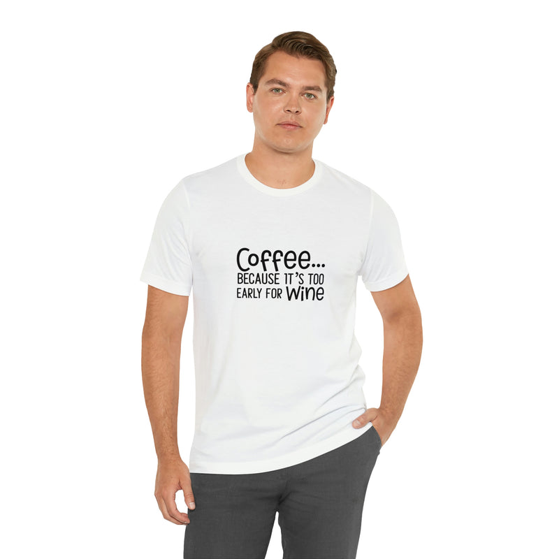 Coffee Because It's Too Early for Wine Unisex Jersey Short-Sleeve Tee - Funny & Relatable T-Shirt for Women & Men - Soft & Comfortable - Made in the USA