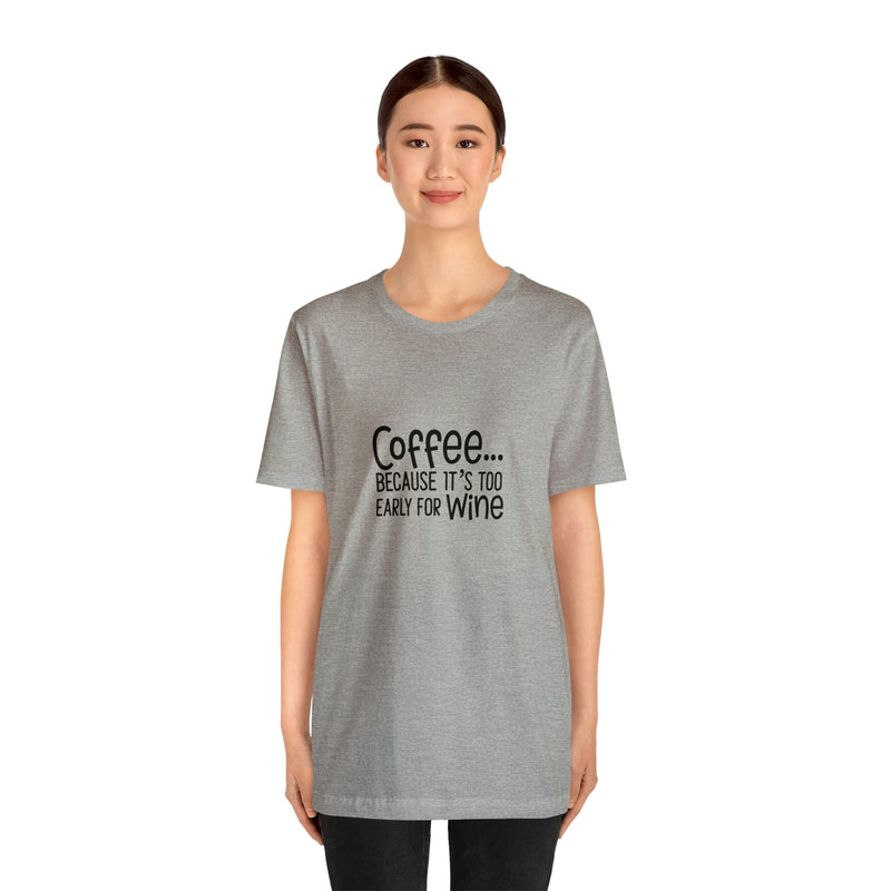 Coffee Because It's Too Early for Wine Unisex Jersey Short-Sleeve Tee - Funny & Relatable T-Shirt for Women & Men - Soft & Comfortable - Made in the USA