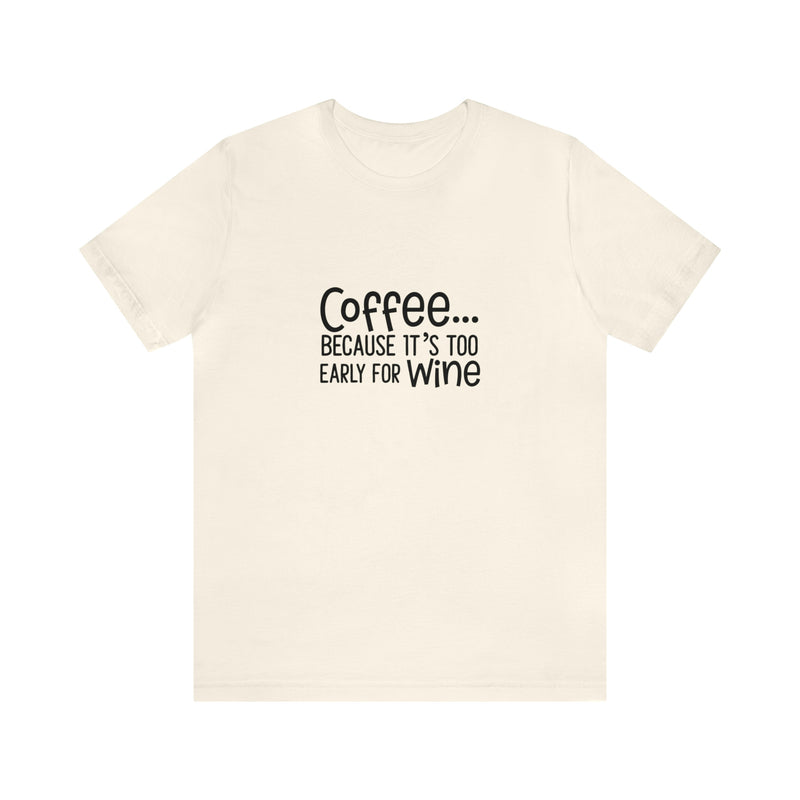 Coffee Because It's Too Early for Wine Unisex Jersey Short-Sleeve Tee - Funny & Relatable T-Shirt for Women & Men - Soft & Comfortable - Made in the USA