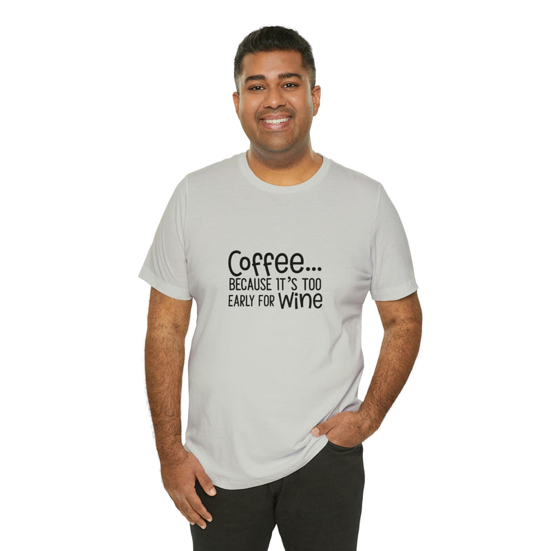 Coffee Because It's Too Early for Wine Unisex Jersey Short-Sleeve Tee - Funny & Relatable T-Shirt for Women & Men - Soft & Comfortable - Made in the USA