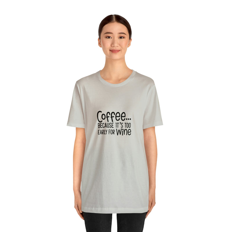 Coffee Because It's Too Early for Wine Unisex Jersey Short-Sleeve Tee - Funny & Relatable T-Shirt for Women & Men - Soft & Comfortable - Made in the USA