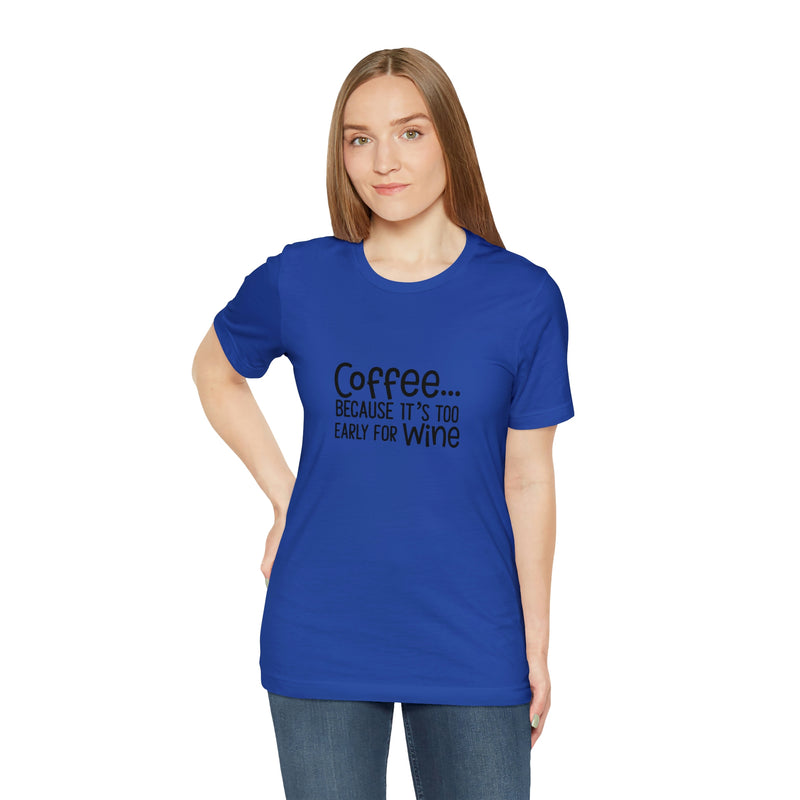 Coffee Because It's Too Early for Wine Unisex Jersey Short-Sleeve Tee - Funny & Relatable T-Shirt for Women & Men - Soft & Comfortable - Made in the USA