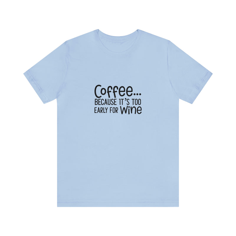 Coffee Because It's Too Early for Wine Unisex Jersey Short-Sleeve Tee - Funny & Relatable T-Shirt for Women & Men - Soft & Comfortable - Made in the USA