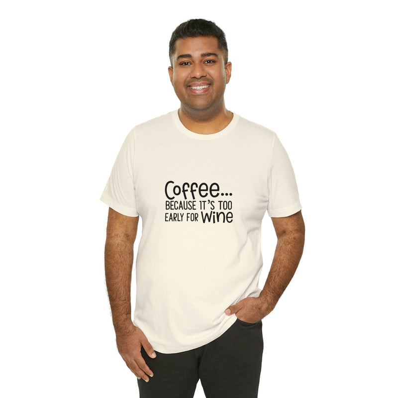 Coffee Because It's Too Early for Wine Unisex Jersey Short-Sleeve Tee - Funny & Relatable T-Shirt for Women & Men - Soft & Comfortable - Made in the USA