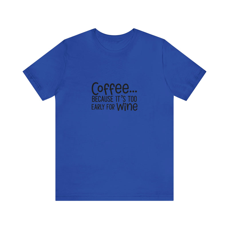 Coffee Because It's Too Early for Wine Unisex Jersey Short-Sleeve Tee - Funny & Relatable T-Shirt for Women & Men - Soft & Comfortable - Made in the USA