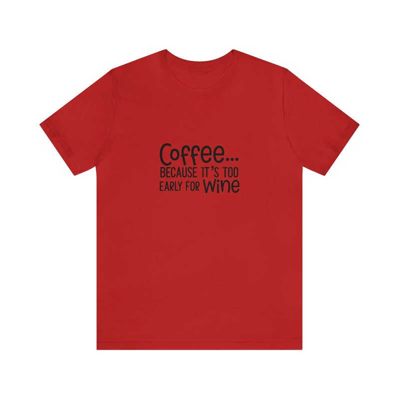 Coffee Because It's Too Early for Wine Unisex Jersey Short-Sleeve Tee - Funny & Relatable T-Shirt for Women & Men - Soft & Comfortable - Made in the USA